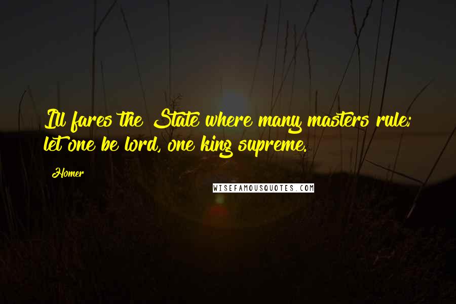 Homer Quotes: Ill fares the State where many masters rule; let one be lord, one king supreme.