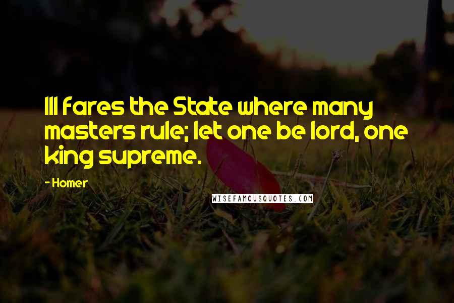 Homer Quotes: Ill fares the State where many masters rule; let one be lord, one king supreme.