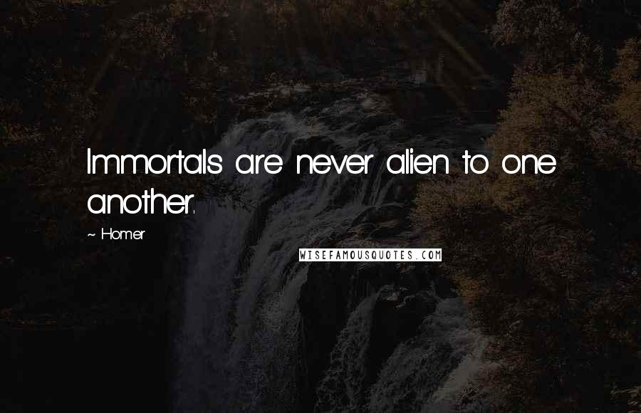 Homer Quotes: Immortals are never alien to one another.