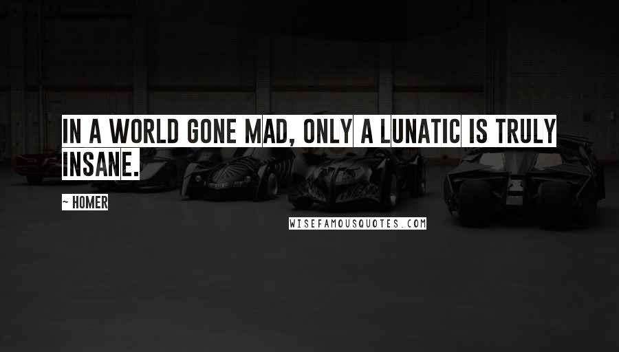 Homer Quotes: In a world gone mad, only a lunatic is truly insane.