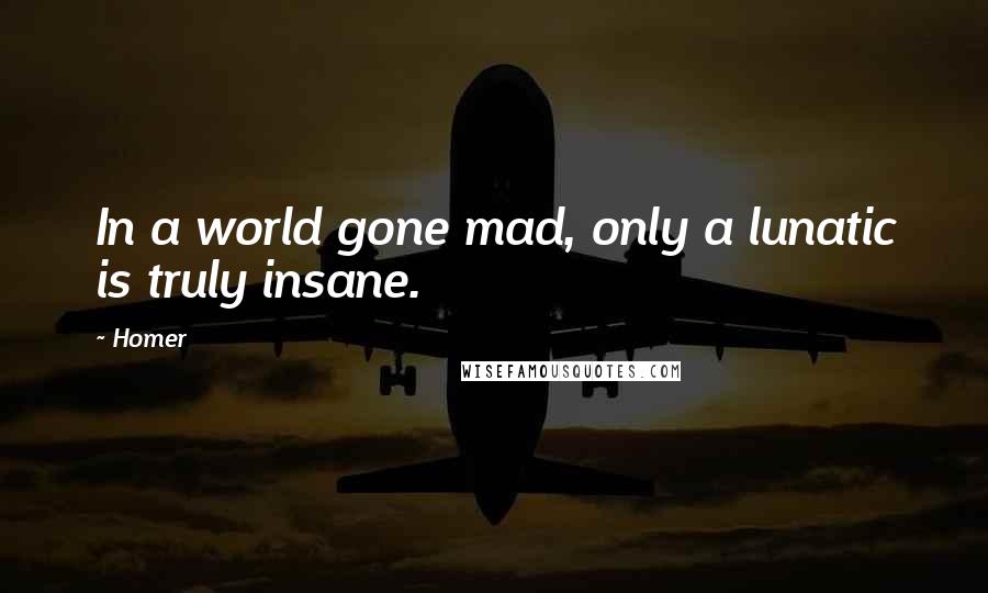 Homer Quotes: In a world gone mad, only a lunatic is truly insane.