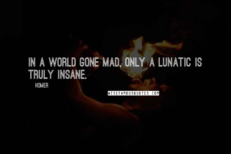 Homer Quotes: In a world gone mad, only a lunatic is truly insane.