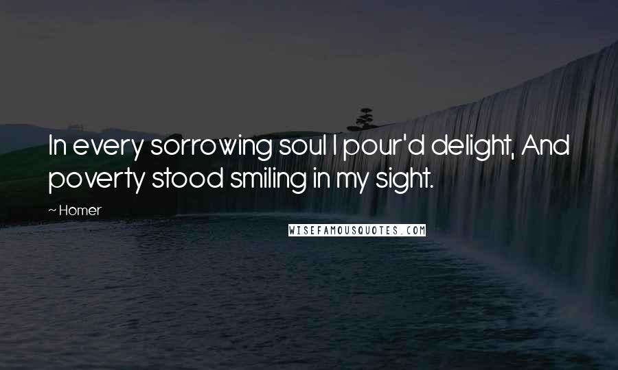 Homer Quotes: In every sorrowing soul I pour'd delight, And poverty stood smiling in my sight.