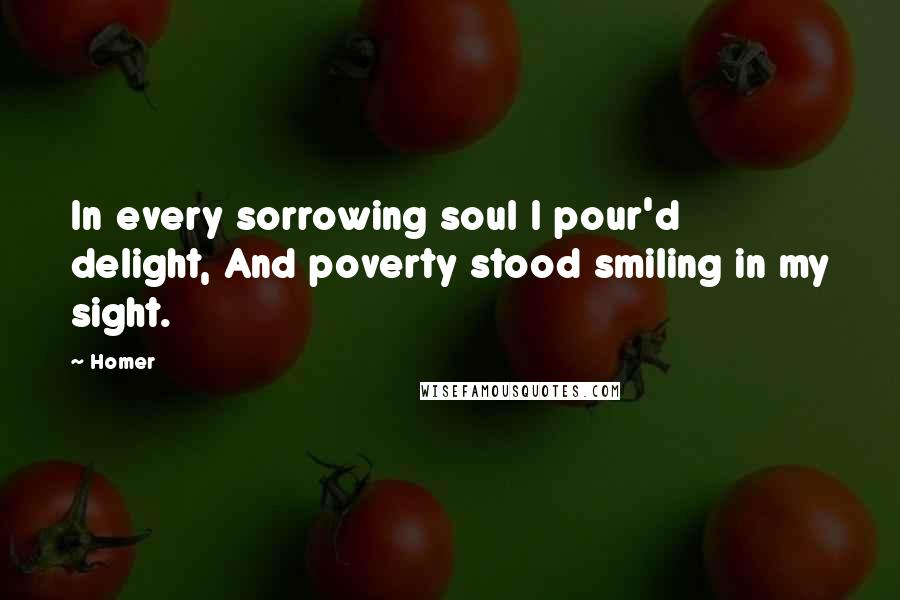 Homer Quotes: In every sorrowing soul I pour'd delight, And poverty stood smiling in my sight.