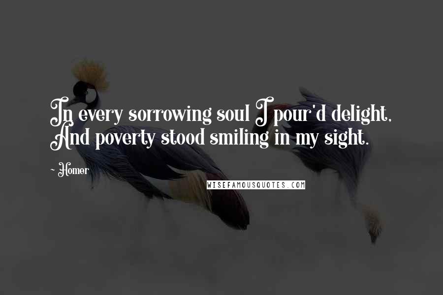 Homer Quotes: In every sorrowing soul I pour'd delight, And poverty stood smiling in my sight.