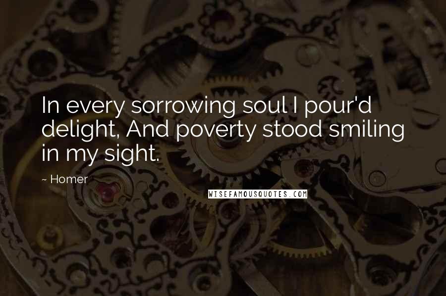 Homer Quotes: In every sorrowing soul I pour'd delight, And poverty stood smiling in my sight.