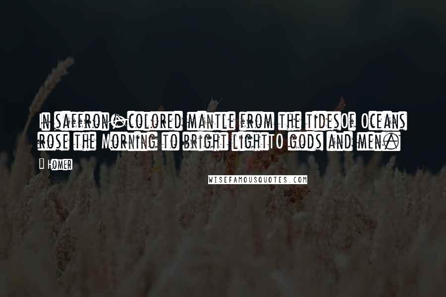 Homer Quotes: In saffron-colored mantle from the tidesOf Oceans rose the Morning to bright lightTO gods and men.