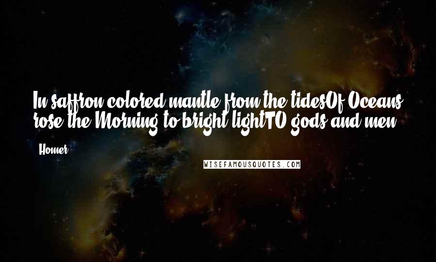 Homer Quotes: In saffron-colored mantle from the tidesOf Oceans rose the Morning to bright lightTO gods and men.