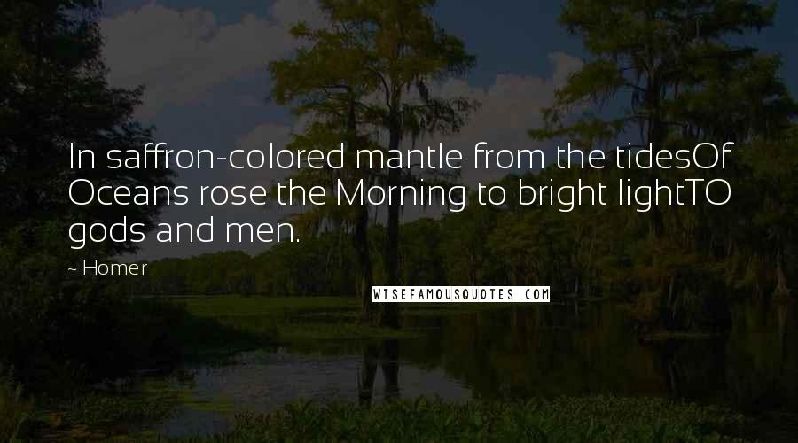 Homer Quotes: In saffron-colored mantle from the tidesOf Oceans rose the Morning to bright lightTO gods and men.