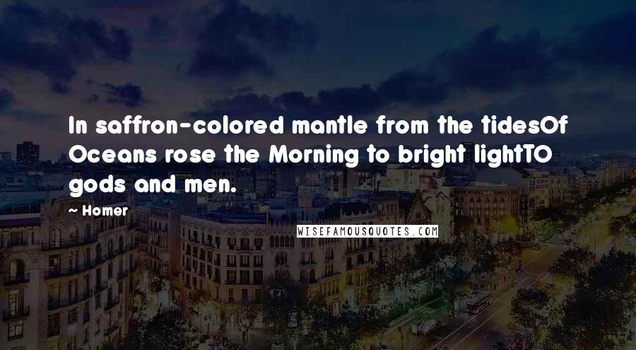 Homer Quotes: In saffron-colored mantle from the tidesOf Oceans rose the Morning to bright lightTO gods and men.