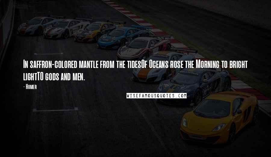 Homer Quotes: In saffron-colored mantle from the tidesOf Oceans rose the Morning to bright lightTO gods and men.