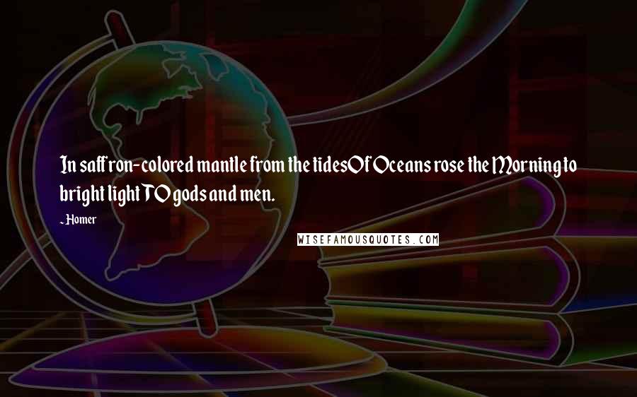 Homer Quotes: In saffron-colored mantle from the tidesOf Oceans rose the Morning to bright lightTO gods and men.