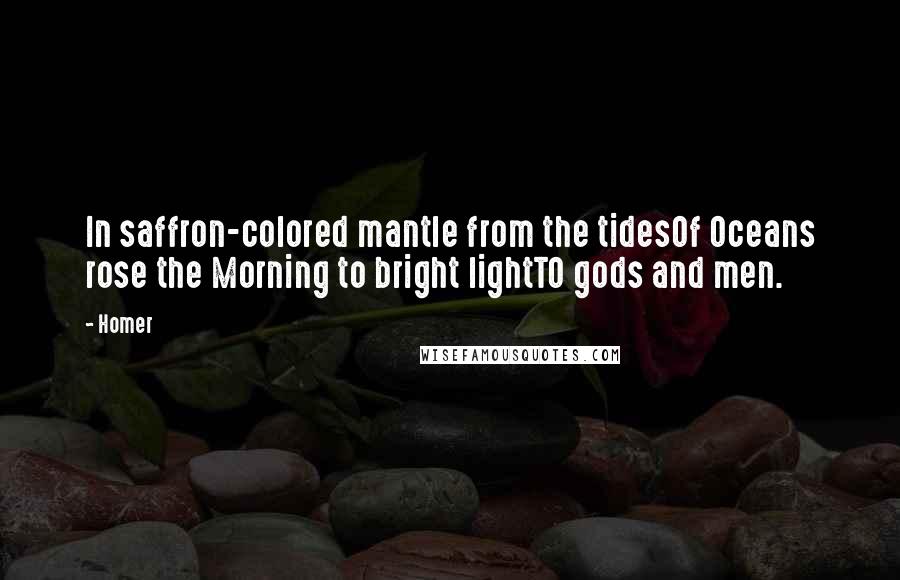 Homer Quotes: In saffron-colored mantle from the tidesOf Oceans rose the Morning to bright lightTO gods and men.