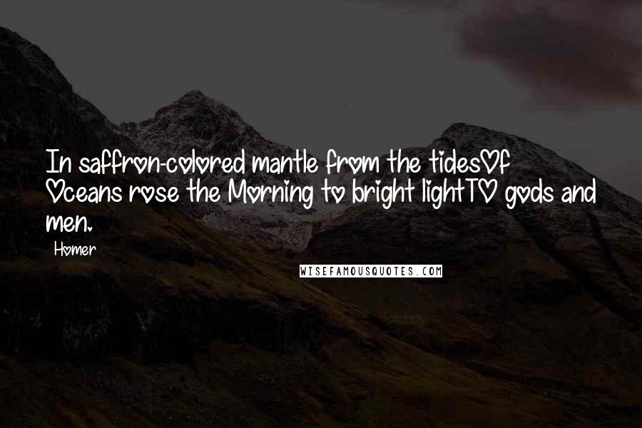 Homer Quotes: In saffron-colored mantle from the tidesOf Oceans rose the Morning to bright lightTO gods and men.