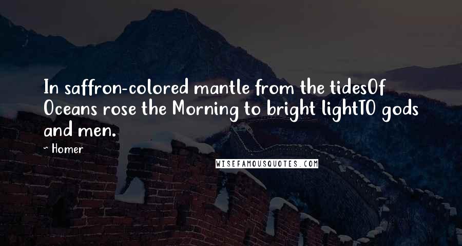 Homer Quotes: In saffron-colored mantle from the tidesOf Oceans rose the Morning to bright lightTO gods and men.