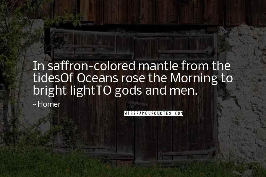 Homer Quotes: In saffron-colored mantle from the tidesOf Oceans rose the Morning to bright lightTO gods and men.