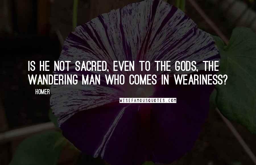 Homer Quotes: Is he not sacred, even to the gods, the wandering man who comes in weariness?