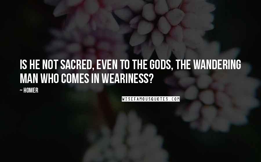Homer Quotes: Is he not sacred, even to the gods, the wandering man who comes in weariness?
