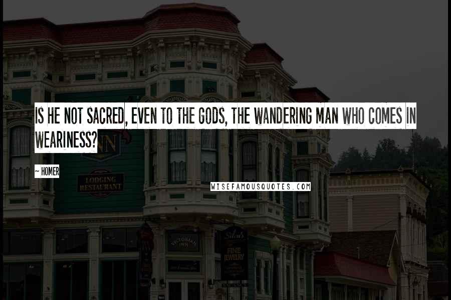 Homer Quotes: Is he not sacred, even to the gods, the wandering man who comes in weariness?