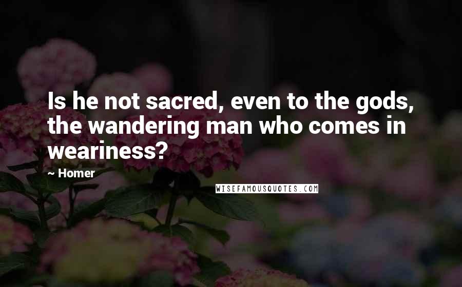 Homer Quotes: Is he not sacred, even to the gods, the wandering man who comes in weariness?