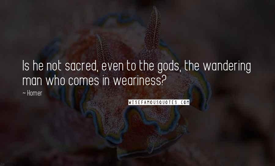 Homer Quotes: Is he not sacred, even to the gods, the wandering man who comes in weariness?