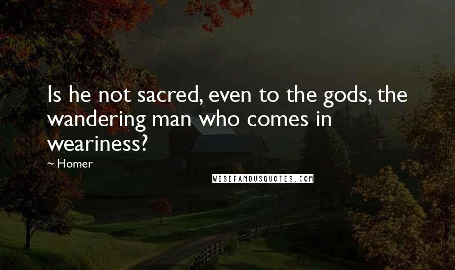 Homer Quotes: Is he not sacred, even to the gods, the wandering man who comes in weariness?