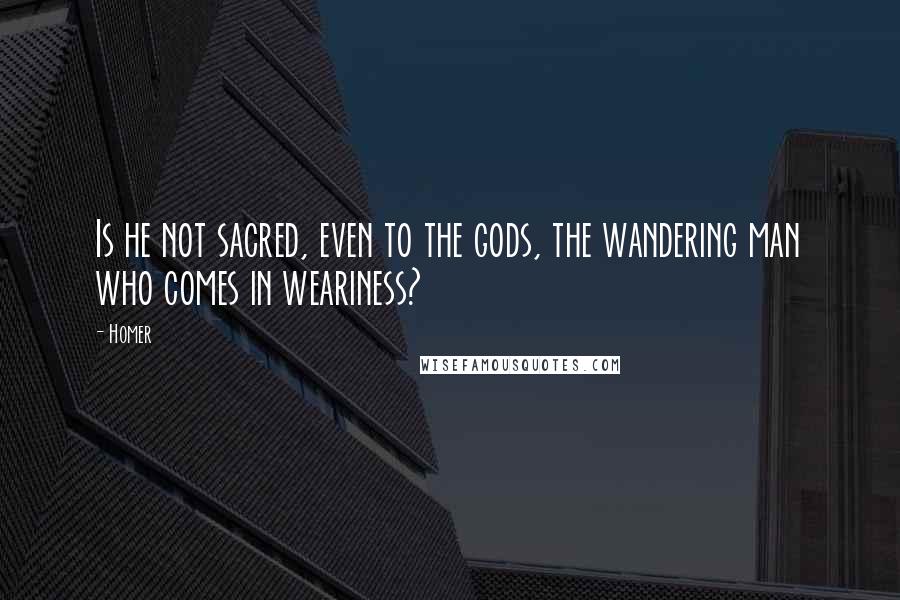 Homer Quotes: Is he not sacred, even to the gods, the wandering man who comes in weariness?