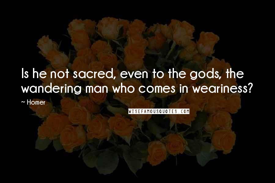 Homer Quotes: Is he not sacred, even to the gods, the wandering man who comes in weariness?