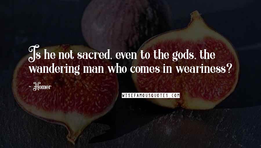 Homer Quotes: Is he not sacred, even to the gods, the wandering man who comes in weariness?