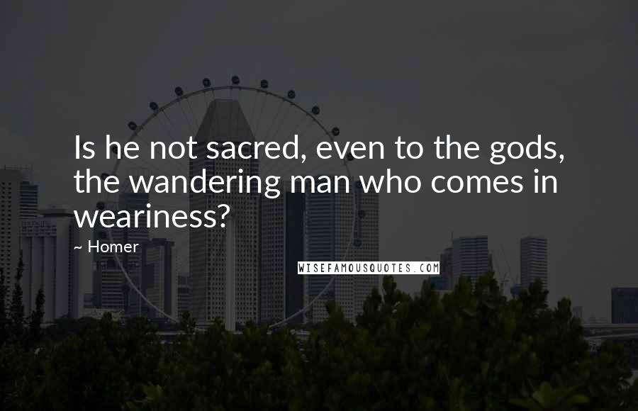 Homer Quotes: Is he not sacred, even to the gods, the wandering man who comes in weariness?