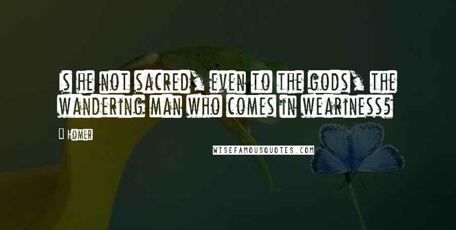 Homer Quotes: Is he not sacred, even to the gods, the wandering man who comes in weariness?