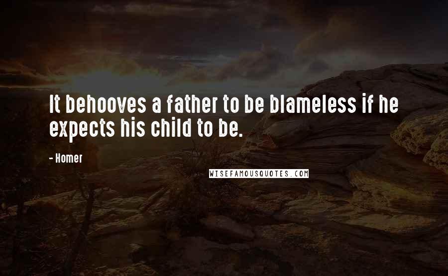 Homer Quotes: It behooves a father to be blameless if he expects his child to be.