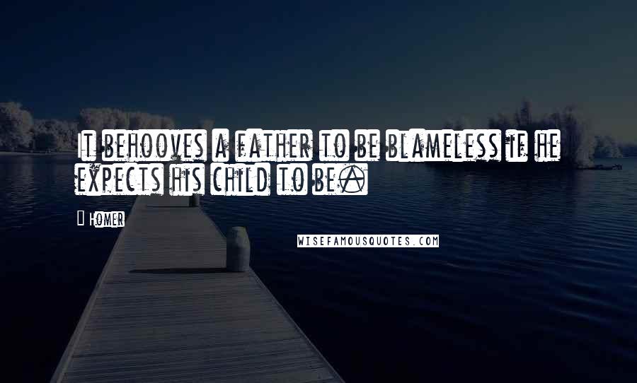 Homer Quotes: It behooves a father to be blameless if he expects his child to be.