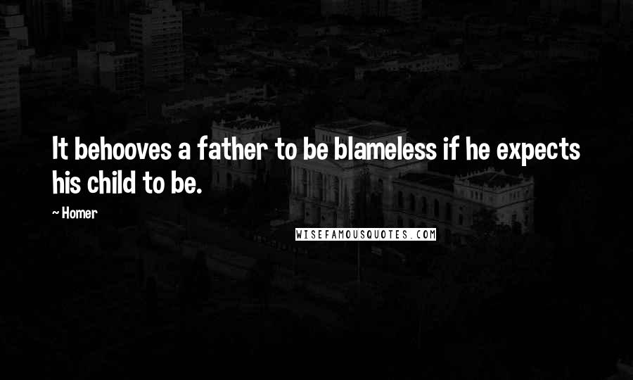 Homer Quotes: It behooves a father to be blameless if he expects his child to be.