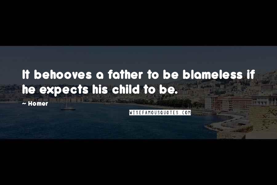 Homer Quotes: It behooves a father to be blameless if he expects his child to be.