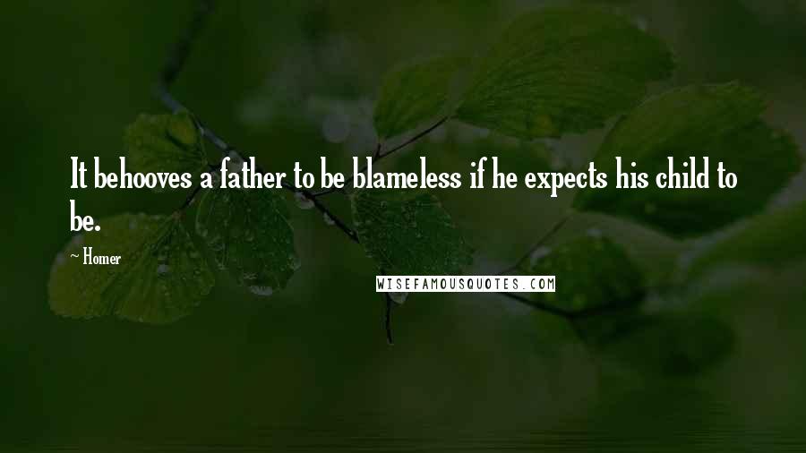 Homer Quotes: It behooves a father to be blameless if he expects his child to be.