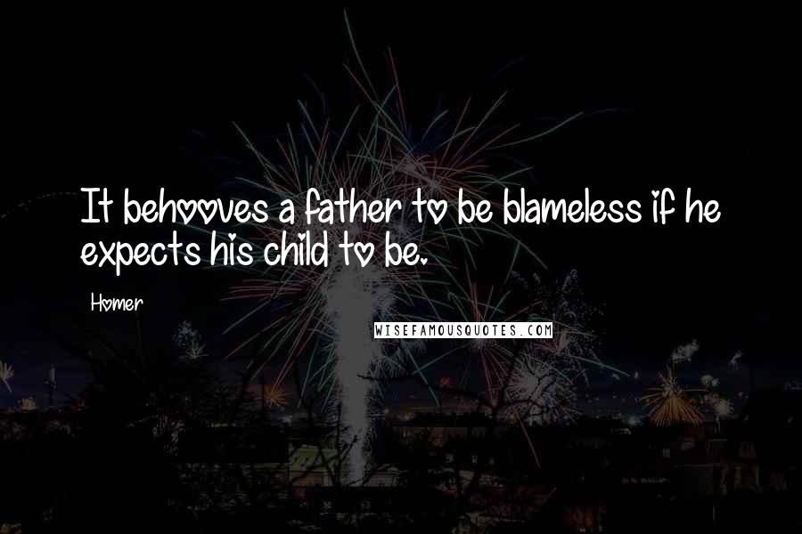 Homer Quotes: It behooves a father to be blameless if he expects his child to be.