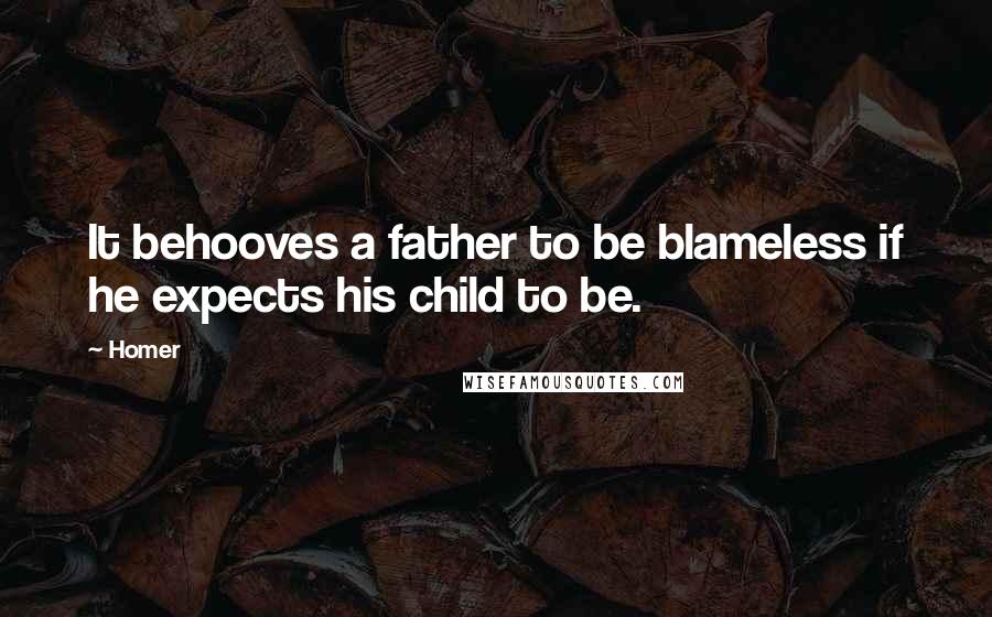 Homer Quotes: It behooves a father to be blameless if he expects his child to be.