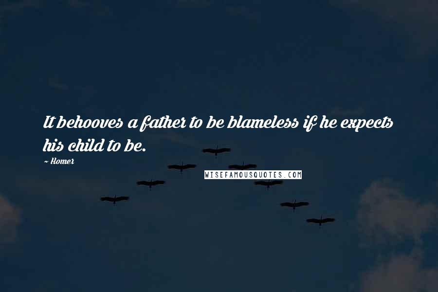 Homer Quotes: It behooves a father to be blameless if he expects his child to be.