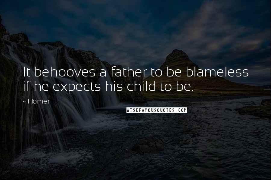 Homer Quotes: It behooves a father to be blameless if he expects his child to be.