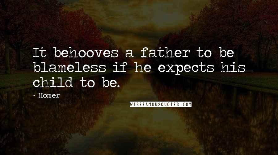 Homer Quotes: It behooves a father to be blameless if he expects his child to be.