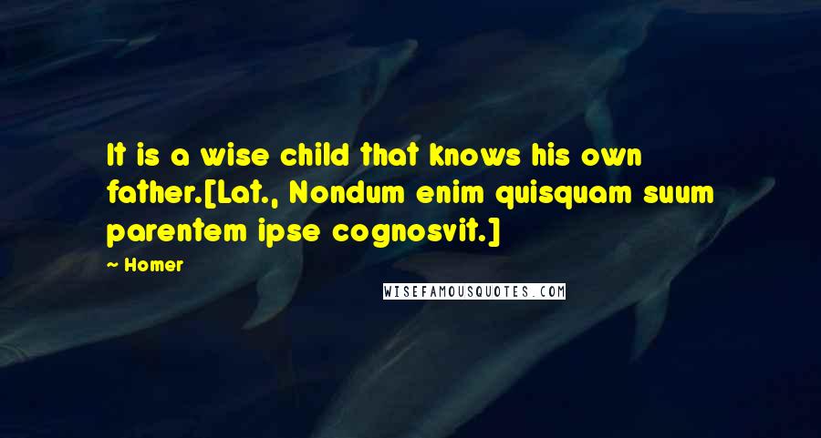 Homer Quotes: It is a wise child that knows his own father.[Lat., Nondum enim quisquam suum parentem ipse cognosvit.]