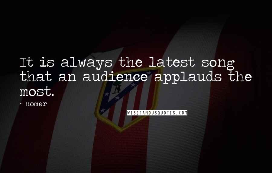 Homer Quotes: It is always the latest song that an audience applauds the most.