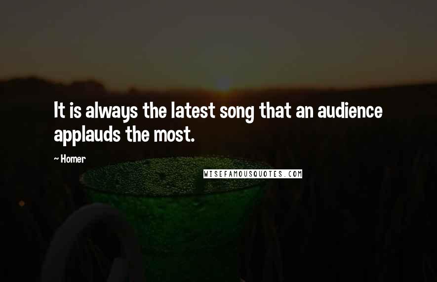 Homer Quotes: It is always the latest song that an audience applauds the most.