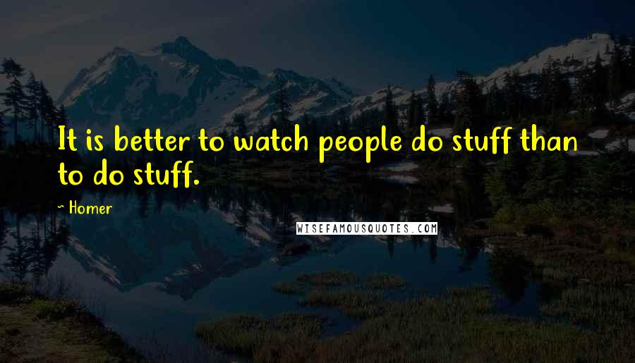 Homer Quotes: It is better to watch people do stuff than to do stuff.