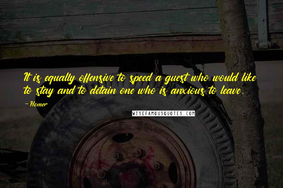 Homer Quotes: It is equally offensive to speed a guest who would like to stay and to detain one who is anxious to leave.