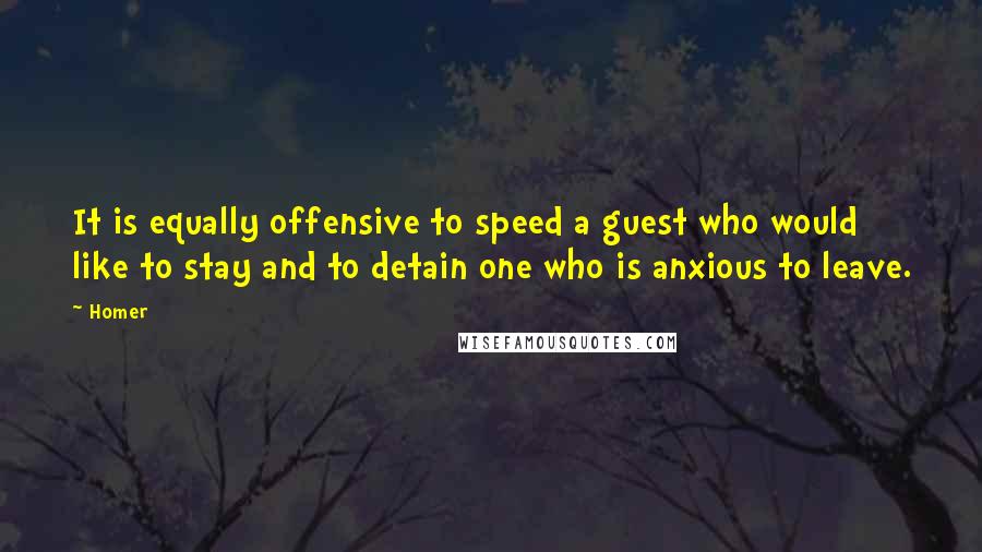 Homer Quotes: It is equally offensive to speed a guest who would like to stay and to detain one who is anxious to leave.