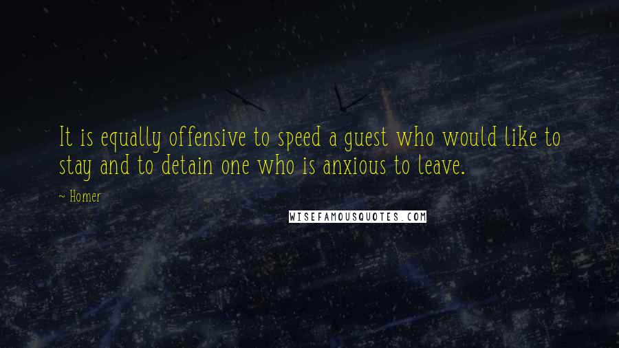 Homer Quotes: It is equally offensive to speed a guest who would like to stay and to detain one who is anxious to leave.