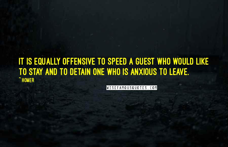 Homer Quotes: It is equally offensive to speed a guest who would like to stay and to detain one who is anxious to leave.