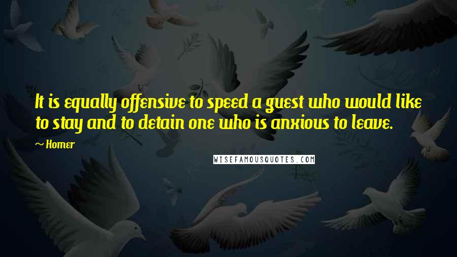 Homer Quotes: It is equally offensive to speed a guest who would like to stay and to detain one who is anxious to leave.